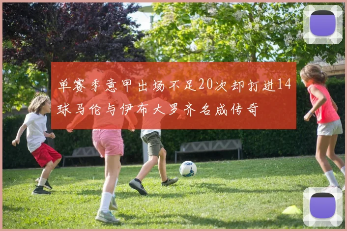 单赛季意甲出场不足20次却打进14球马伦与伊布大罗齐名成传奇